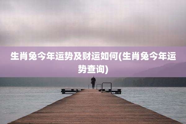 生肖兔今年运势及财运如何(生肖兔今年运势查询)
