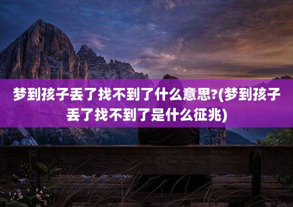 梦到孩子丢了找不到了什么意思?(梦到孩子丢了找不到了是什么征兆)