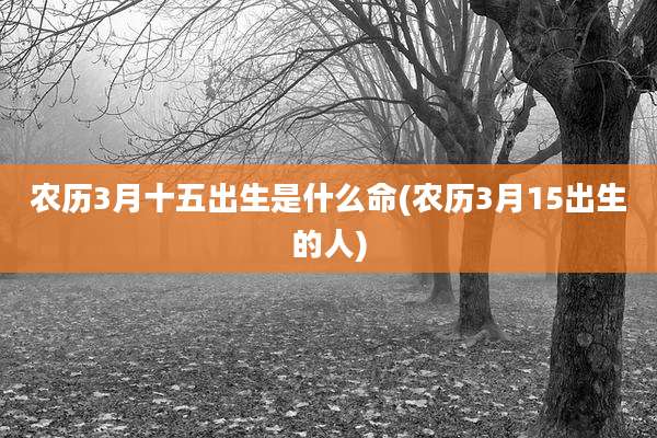 农历3月十五出生是什么命(农历3月15出生的人)