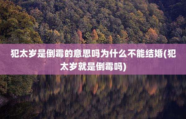 犯太岁是倒霉的意思吗为什么不能结婚(犯太岁就是倒霉吗)
