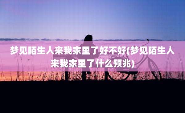 梦见陌生人来我家里了好不好(梦见陌生人来我家里了什么预兆)