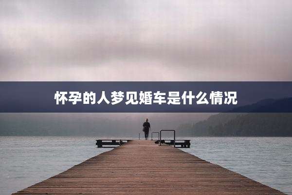 怀孕的人梦见婚车是什么情况