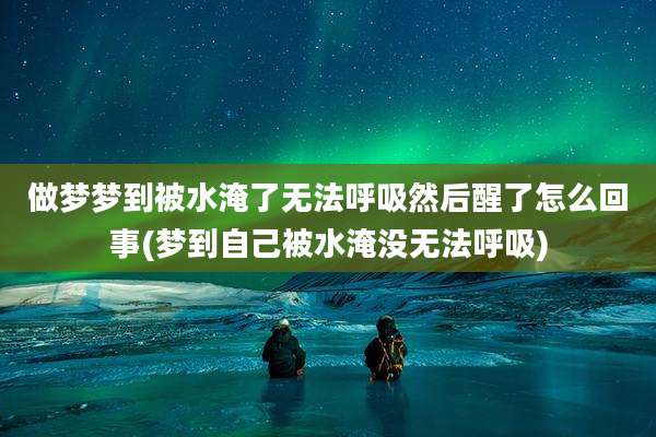做梦梦到被水淹了无法呼吸然后醒了怎么回事(梦到自己被水淹没无法呼吸)