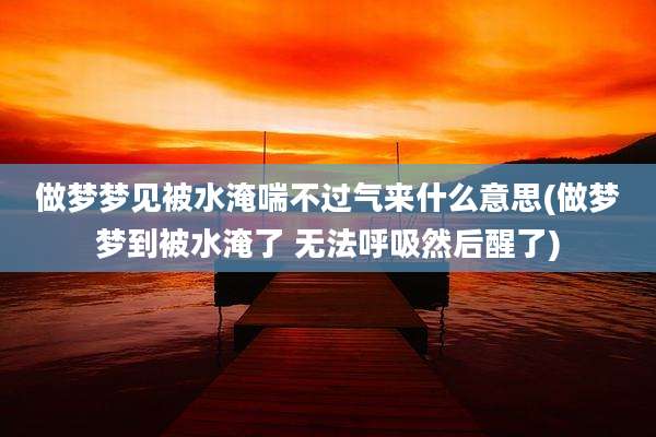 做梦梦见被水淹喘不过气来什么意思(做梦梦到被水淹了 无法呼吸然后醒了)