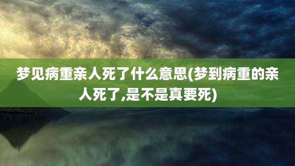 梦见病重亲人死了什么意思(梦到病重的亲人死了,是不是真要死)