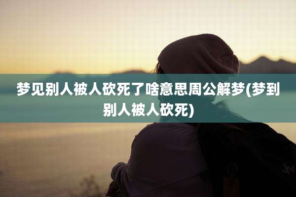 梦见别人被人砍死了啥意思周公解梦(梦到别人被人砍死)