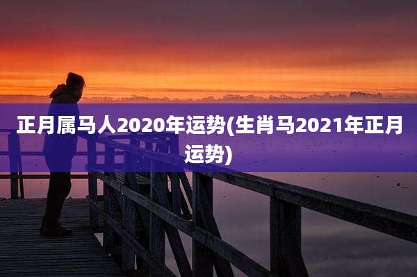 正月属马人2020年运势(生肖马2021年正月运势)