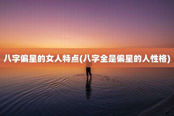 八字偏星的女人特点(八字全是偏星的人性格)