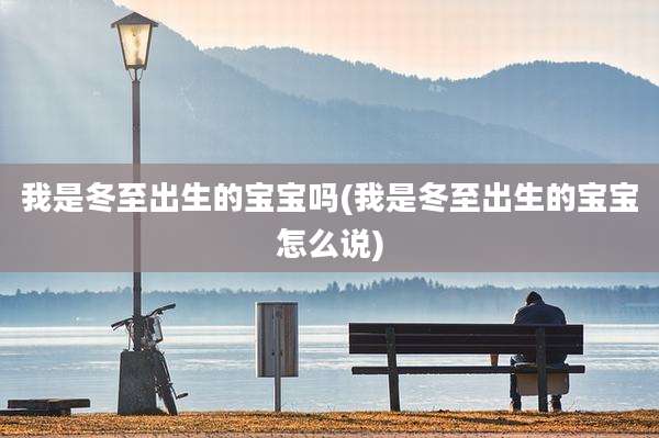 我是冬至出生的宝宝吗(我是冬至出生的宝宝怎么说)