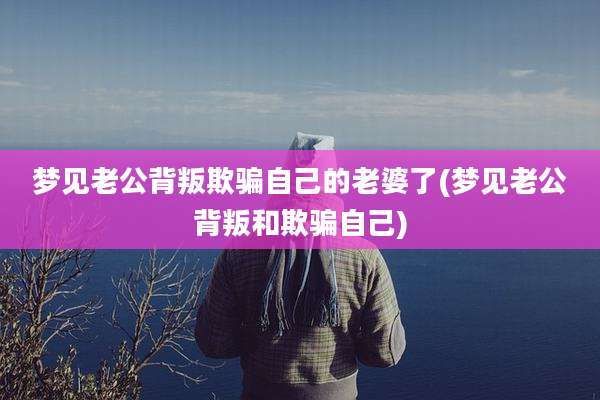 梦见老公背叛欺骗自己的老婆了(梦见老公背叛和欺骗自己)