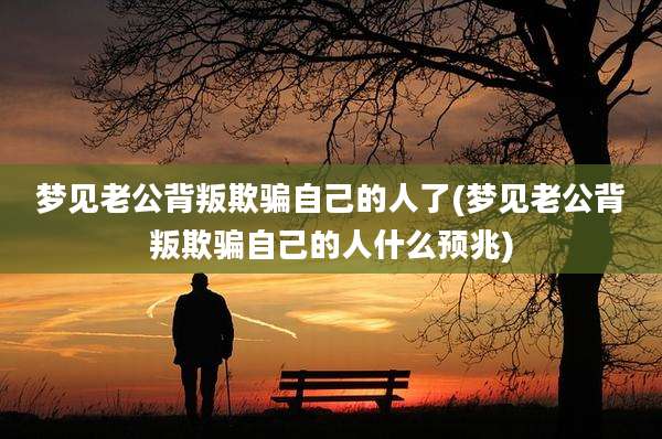 梦见老公背叛欺骗自己的人了(梦见老公背叛欺骗自己的人什么预兆)