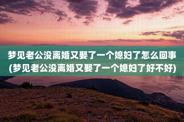 梦见老公没离婚又娶了一个媳妇了怎么回事(梦见老公没离婚又娶了一个媳妇了好不好)