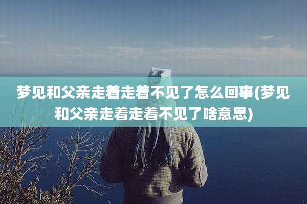 梦见和父亲走着走着不见了怎么回事(梦见和父亲走着走着不见了啥意思)
