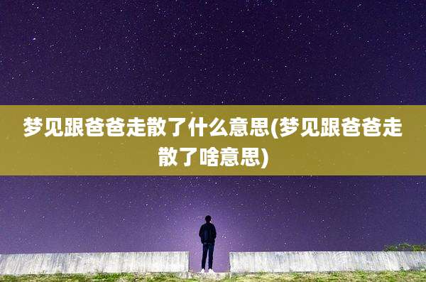 梦见跟爸爸走散了什么意思(梦见跟爸爸走散了啥意思)