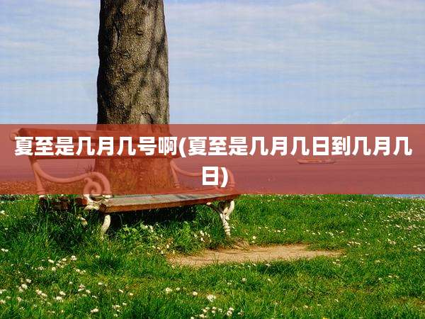 夏至是几月几号啊(夏至是几月几日到几月几日)