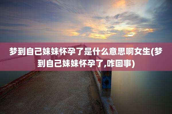 梦到自己妹妹怀孕了是什么意思啊女生(梦到自己妹妹怀孕了,咋回事)