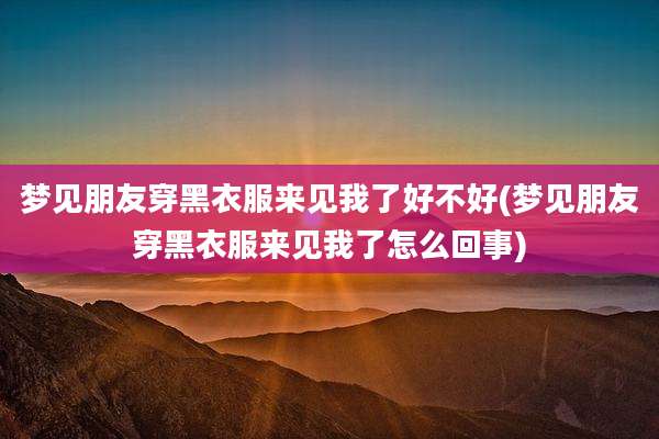 梦见朋友穿黑衣服来见我了好不好(梦见朋友穿黑衣服来见我了怎么回事)