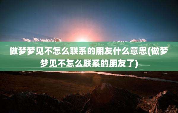 做梦梦见不怎么联系的朋友什么意思(做梦梦见不怎么联系的朋友了)