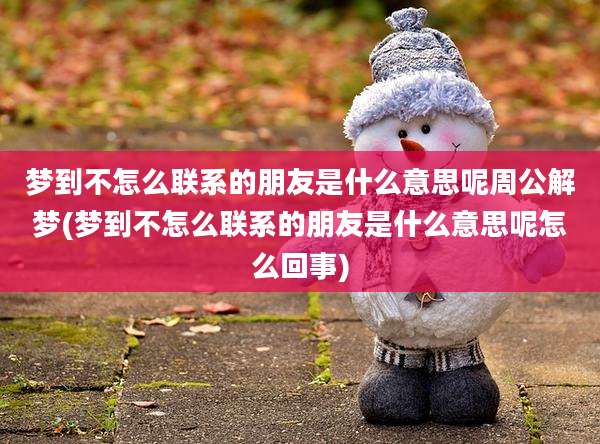 梦到不怎么联系的朋友是什么意思呢周公解梦(梦到不怎么联系的朋友是什么意思呢怎么回事)