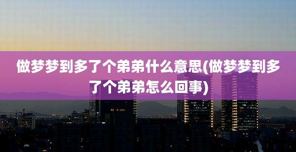 做梦梦到多了个弟弟什么意思(做梦梦到多了个弟弟怎么回事)