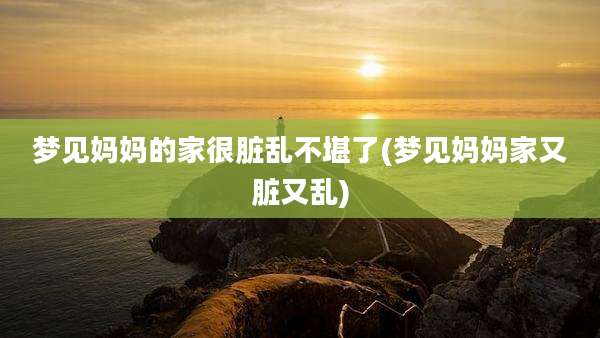 梦见妈妈的家很脏乱不堪了(梦见妈妈家又脏又乱)