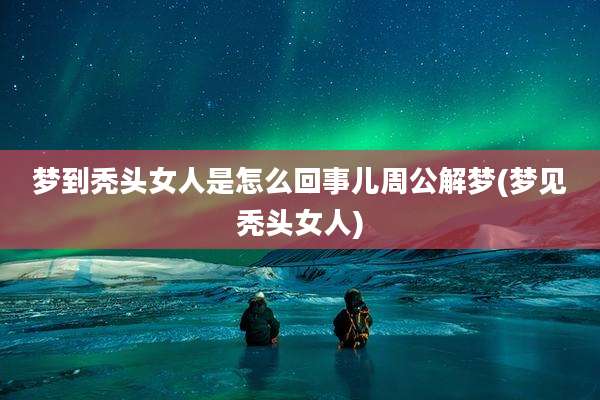 梦到秃头女人是怎么回事儿周公解梦(梦见秃头女人)