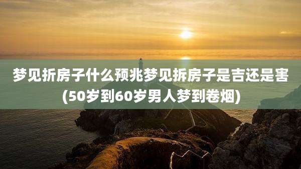 梦见折房子什么预兆梦见拆房子是吉还是害(50岁到60岁男人梦到卷烟)