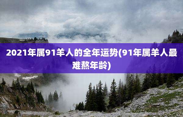 2021年属91羊人的全年运势(91年属羊人最难熬年龄)