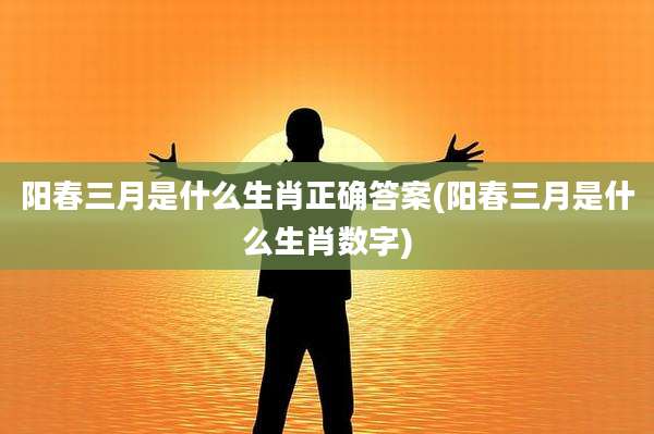 阳春三月是什么生肖正确答案(阳春三月是什么生肖数字)