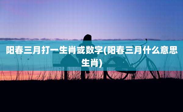 阳春三月打一生肖或数字(阳春三月什么意思生肖)