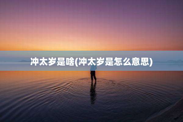 冲太岁是啥(冲太岁是怎么意思)