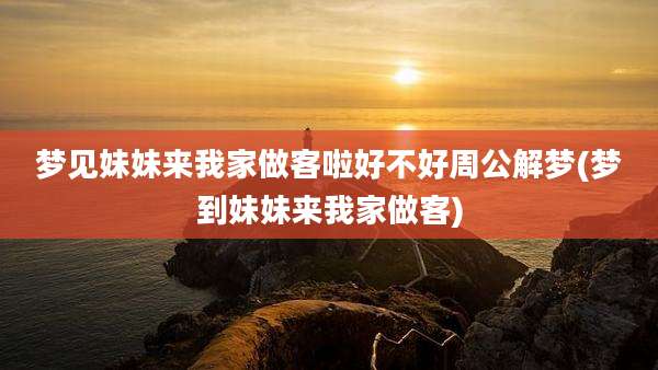 梦见妹妹来我家做客啦好不好周公解梦(梦到妹妹来我家做客)