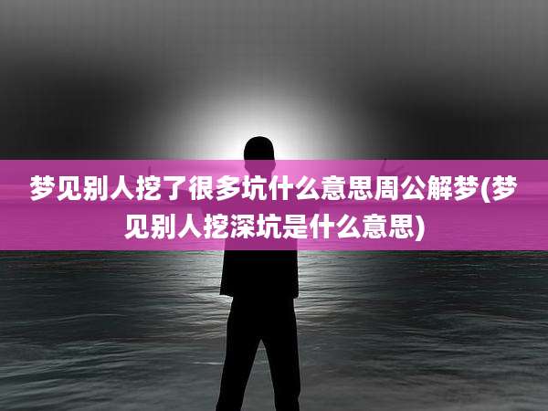 梦见别人挖了很多坑什么意思周公解梦(梦见别人挖深坑是什么意思)