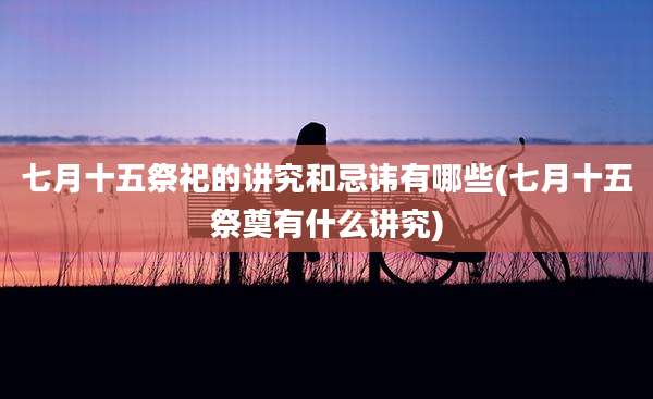 七月十五祭祀的讲究和忌讳有哪些(七月十五祭奠有什么讲究)