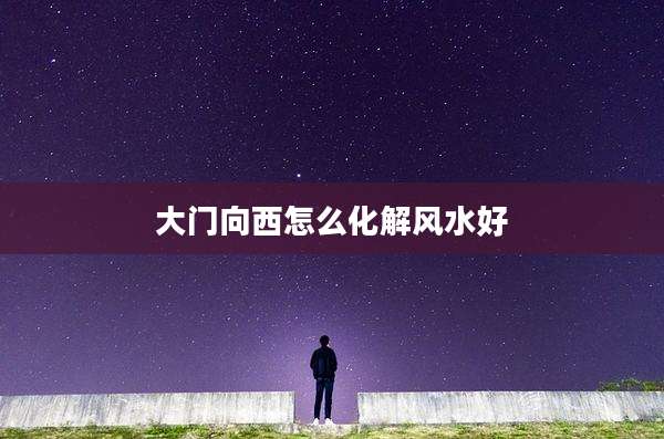 大门向西怎么化解风水好
