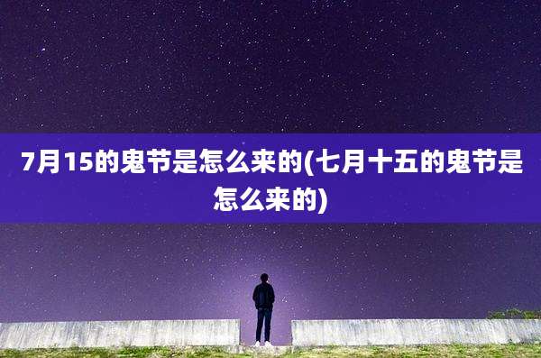 7月15的鬼节是怎么来的(七月十五的鬼节是怎么来的)