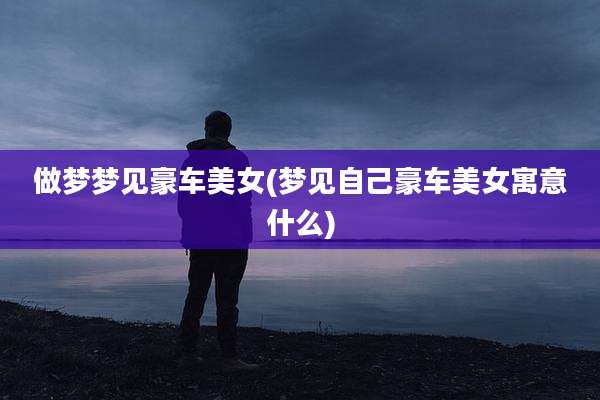 做梦梦见豪车美女(梦见自己豪车美女寓意什么)