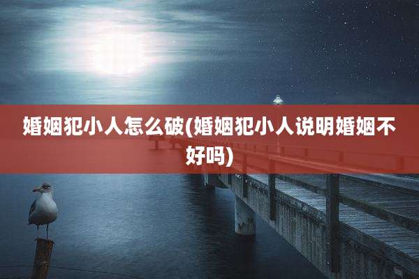 婚姻犯小人怎么破(婚姻犯小人说明婚姻不好吗)