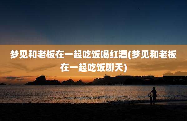梦见和老板在一起吃饭喝红酒(梦见和老板在一起吃饭聊天)
