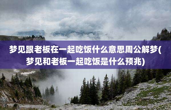 梦见跟老板在一起吃饭什么意思周公解梦(梦见和老板一起吃饭是什么预兆)