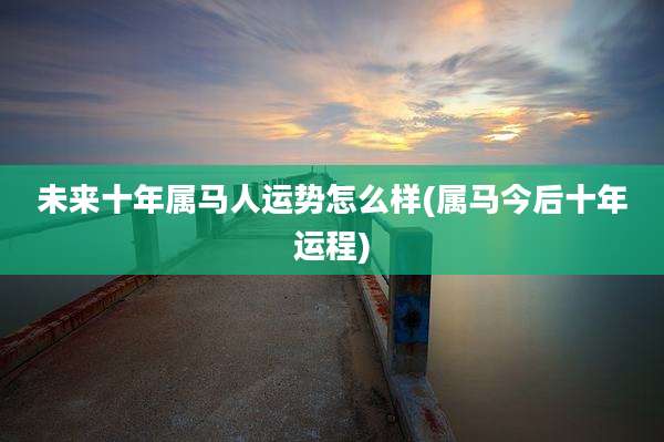 未来十年属马人运势怎么样(属马今后十年运程)