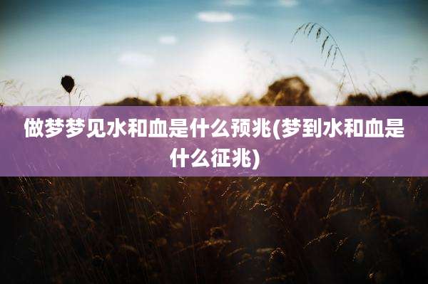 做梦梦见水和血是什么预兆(梦到水和血是什么征兆)