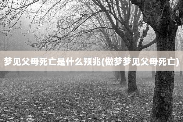 梦见父母死亡是什么预兆(做梦梦见父母死亡)