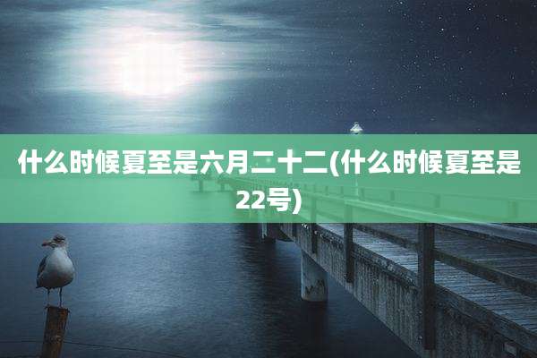 什么时候夏至是六月二十二(什么时候夏至是22号)