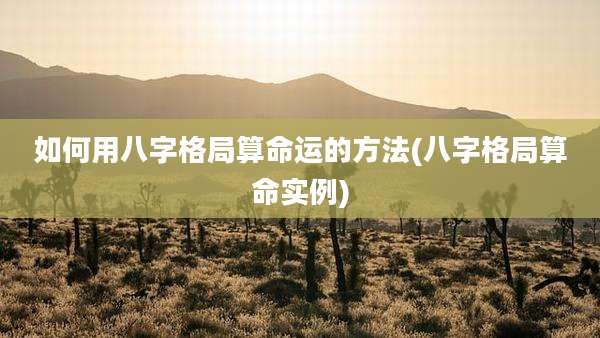 如何用八字格局算命运的方法(八字格局算命实例)