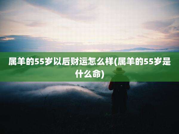 属羊的55岁以后财运怎么样(属羊的55岁是什么命)