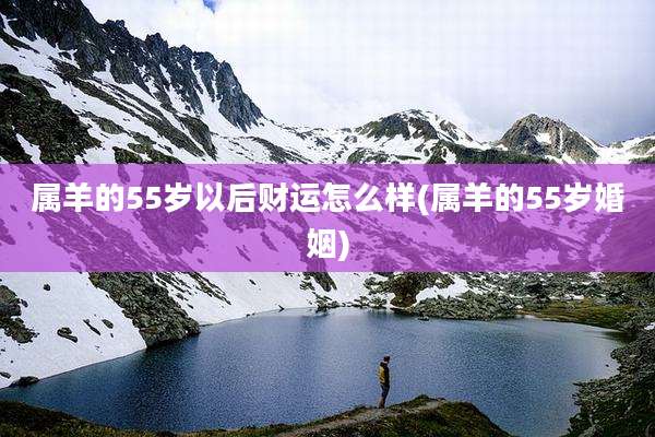 属羊的55岁以后财运怎么样(属羊的55岁婚姻)