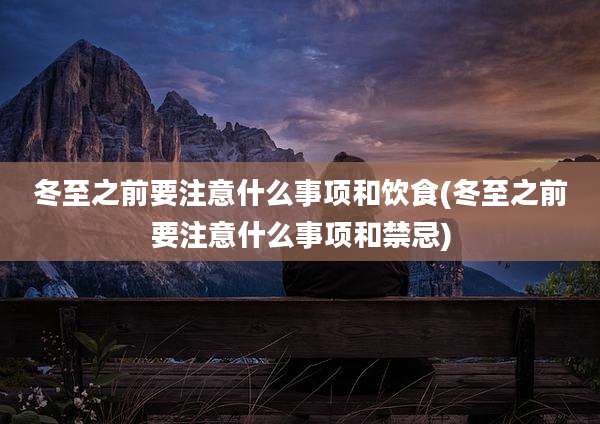 冬至之前要注意什么事项和饮食(冬至之前要注意什么事项和禁忌)