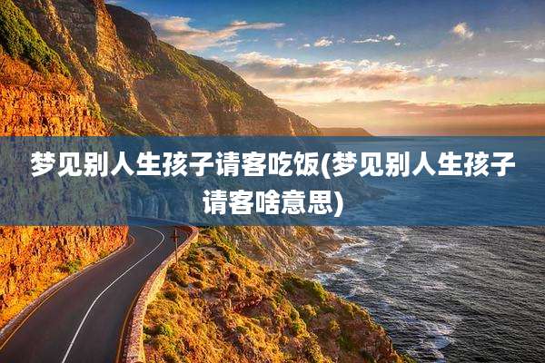 梦见别人生孩子请客吃饭(梦见别人生孩子请客啥意思)