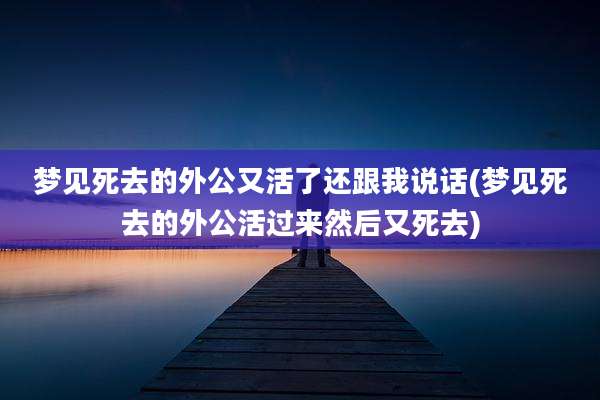梦见死去的外公又活了还跟我说话(梦见死去的外公活过来然后又死去)